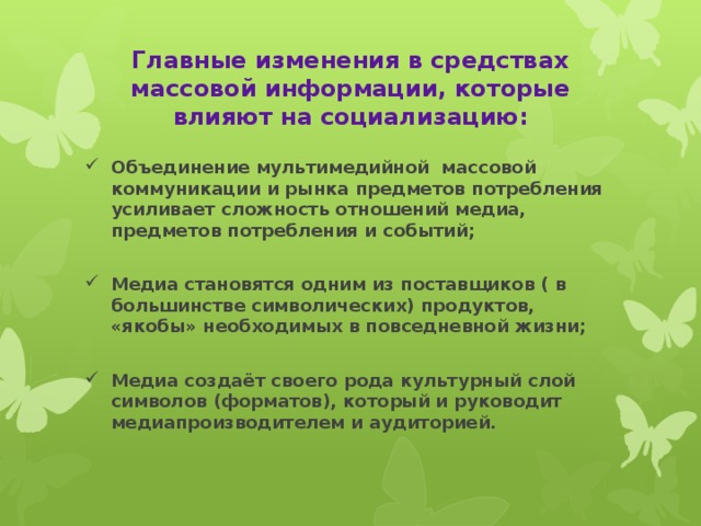 Главные изменения в средствах массовой информации, которые влияют на социализацию: Объединение мультимедийной массовой коммуникации и рынка предметов потребления усиливает сложность отношений медиа, предметов потребления и событий;  Медиа становятся одним из поставщиков ( в большинстве символических) продуктов, «якобы» необходимых в повседневной жизни;