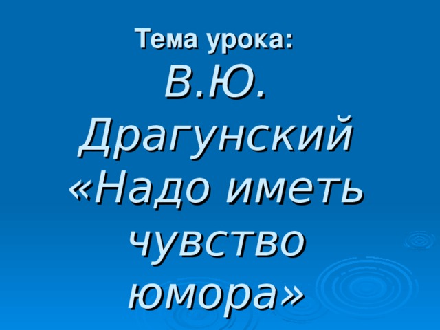 Тема урока:   В.Ю. Драгунский «Надо иметь чувство юмора»