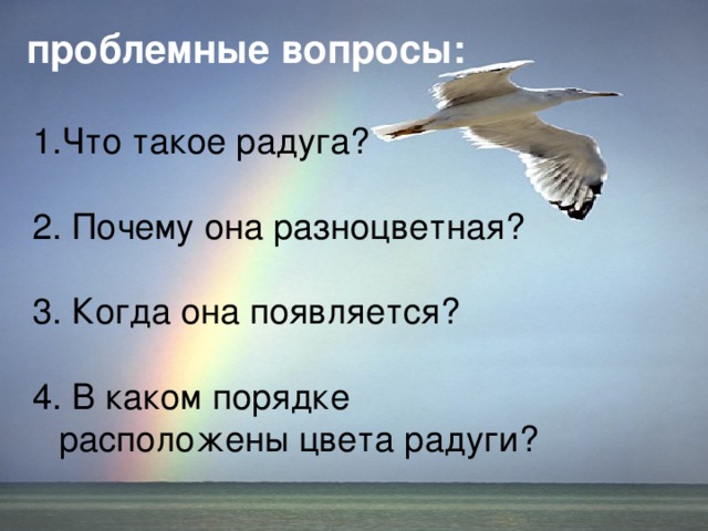 проблемные вопросы:  Что такое радуга? 2. Почему она разноцветная? 3. Когда она появляется? 4. В каком порядке расположены цвета радуги?