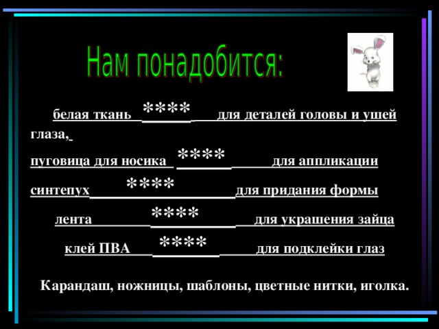 белая ткань ****  для деталей головы и ушей глаза,  пуговица для носика  **** для аппликации синтепух **** для придания формы лента **** для украшения зайца клей ПВА **** для подклейки глаз  Карандаш, ножницы, шаблоны, цветные нитки, иголка.