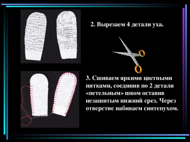 2. Вырезаем 4 детали уха. 3. Сшиваем яркими цветными нитками, соединив по 2 детали  «петельным»  швом оставив незашитым нижний срез. Через отверстие набиваем синтепухом.