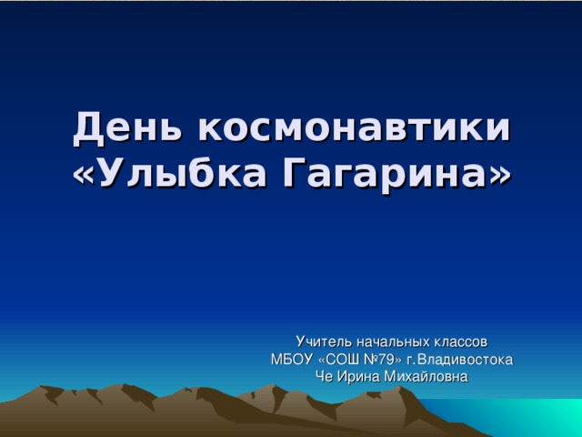 День космонавтики  «Улыбка Гагарина» Учитель начальных классов МБОУ «СОШ №79» г.Владивостока Че Ирина Михайловна