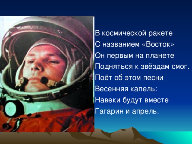 В космической ракете С названием «Восток» Он первым на планете Подняться к звёздам смог. Поёт об этом песни Весенняя капель: Навеки будут вместе Гагарин и апрель.