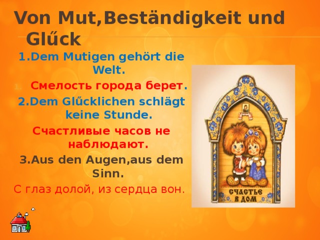 Von Mut,Beständigkeit und Glűck 1.Dem Mutigen gehört die Welt. Смелость города берет . 2.Dem Glűcklichen schlägt keine Stunde. Счастливые часов не наблюдают. 3.Aus den Augen,aus dem Sinn. С глаз долой, из сердца вон.