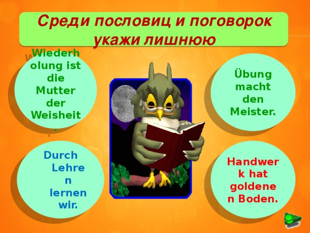 Среди пословиц и поговорок укажи лишнюю Wiederholung ist die Mutter der Weisheit. Übung macht den Meister. Durch Lehren lernen wir. Handwerk hat goldenen Boden.