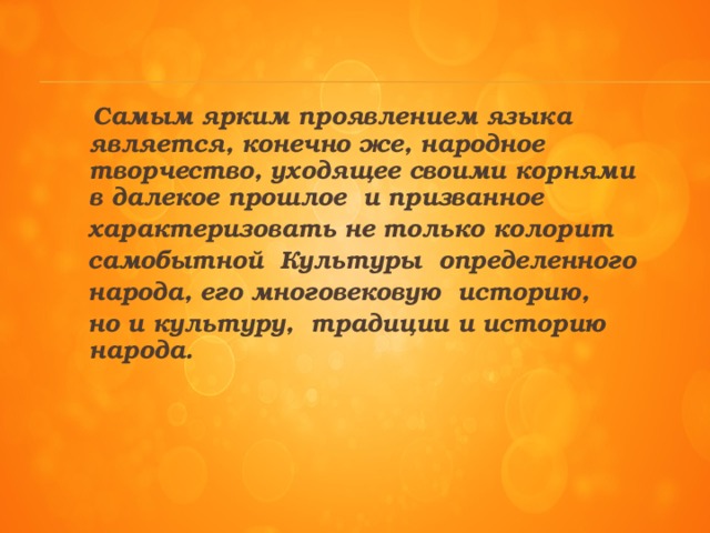 Самым ярким проявлением языка является, конечно же, народное творчество, уходящее своими корнями в далекое прошлое и призванное  характеризовать не только колорит  самобытной Культуры определенного  народа, его многовековую историю,  но и культуру, традиции и историю народа.