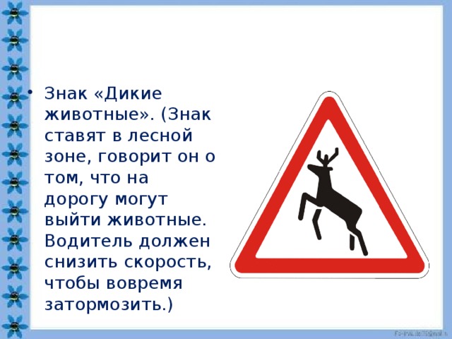 Знак «Дикие животные». (Знак ставят в лесной зоне, го­ворит он о том, что на дорогу могут выйти животные. Водитель должен снизить скорость, чтобы вовремя затормозить.)