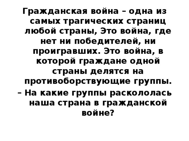 Гражданская война – одна из самых трагических страниц любой страны, Это война, где нет ни победителей, ни проигравших. Это война, в которой граждане одной страны делятся на противоборствующие группы. – На какие группы раскололась наша страна в гражданской войне?