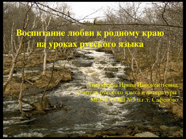 Воспитание любви к родному краю на уроках русского языка Тимофеева Ирина Иннокентьевна, учитель русского языка и литературы МБОУ СОШ №5 п.г.т. Сафоново