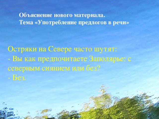 Объяснение нового материала. Тема «Употребление предлогов в речи» Остряки на Севере часто шутят: - Вы как предпочитаете Заполярье: с северным сиянием или без? - Без.