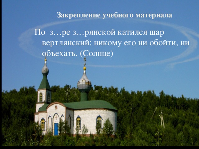 Закрепление учебного материала По з…ре з…рянской катился шар вертлянский: никому его ни обойти, ни объехать. (Солнце)