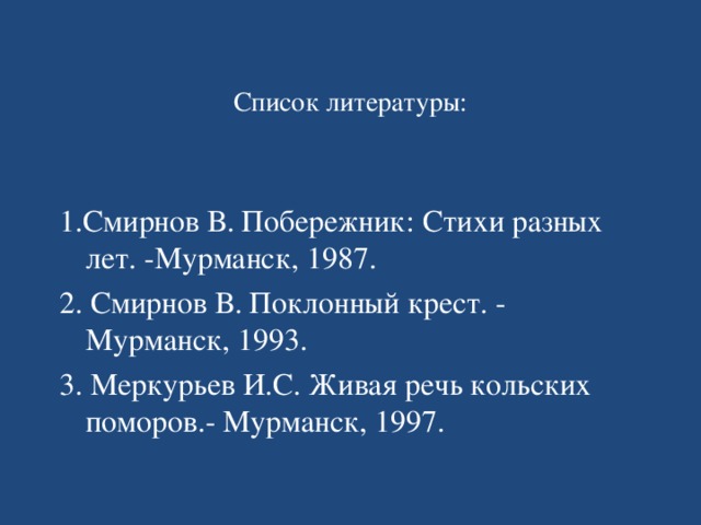 Список литературы:   1.Смирнов В. Побережник: Стихи разных лет. -Мурманск, 1987. 2. Смирнов В. Поклонный крест. - Мурманск, 1993. 3. Меркурьев И.С. Живая речь кольских поморов.- Мурманск, 1997.