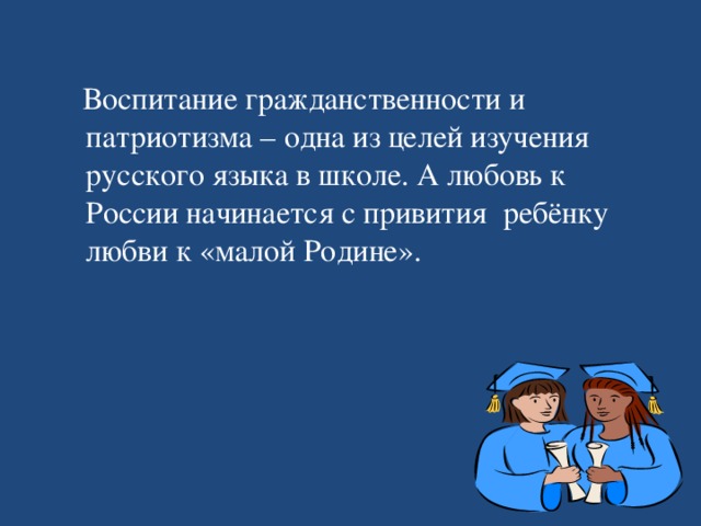 Воспитание гражданственности и патриотизма – одна из целей изучения русского языка в школе. А любовь к России начинается с привития ребёнку любви к «малой Родине».