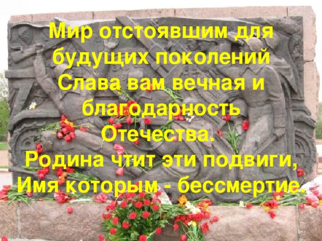 Мир отстоявшим для будущих поколений Слава вам вечная и благодарность Отечества. Родина чтит эти подвиги, Имя которым - бессмертие.