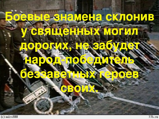 Боевые знамена склонив у священных могил дорогих, не забудет народ-победитель беззаветных героев своих.