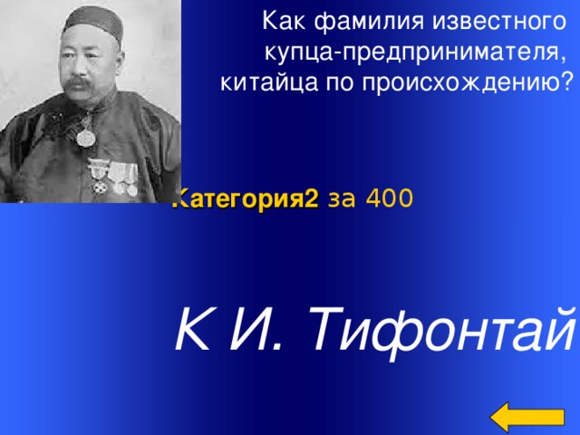 Как фамилия известного купца-предпринимателя, китайца по происхождению? Категория2  за 400 К И. Тифонтай Welcome to Power Jeopardy   © Don Link, Indian Creek School, 2004 You can easily customize this template to create your own Jeopardy game. Simply follow the step-by-step instructions that appear on Slides 1-3. 2