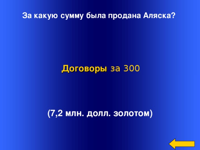 За какую сумму была продана Аляска?  Договоры  за 300 (7,2 млн. долл. золотом) Welcome to Power Jeopardy   © Don Link, Indian Creek School, 2004 You can easily customize this template to create your own Jeopardy game. Simply follow the step-by-step instructions that appear on Slides 1-3. 2