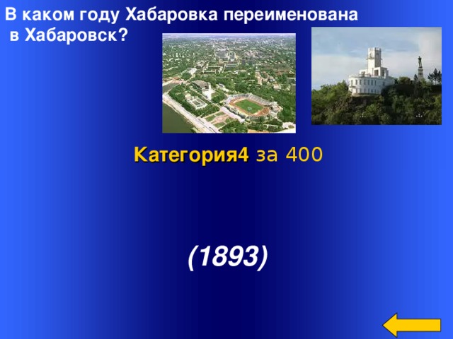 В каком году Хабаровка переименована  в Хабаровск? Категория4  за 400 (1893) Welcome to Power Jeopardy   © Don Link, Indian Creek School, 2004 You can easily customize this template to create your own Jeopardy game. Simply follow the step-by-step instructions that appear on Slides 1-3. 2