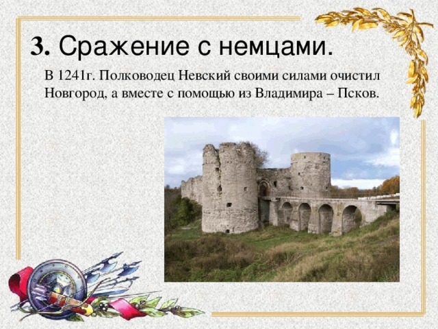 3. Сражение с немцами. В 1241г. Полководец Невский своими силами очистил Новгород, а вместе с помощью из Владимира – Псков.