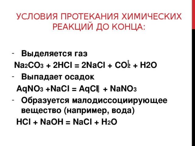 Условия протекания химических реакций до конца: Выделяется газ  Na 2 CO 3 + 2HCI = 2NaCI + CO 2 + H2O Выпадает осадок  AqNO 3 +NaCI = AqCI + NaNO 3 Образуется малодиссоциирующее вещество (например, вода)  HCI + NaOH = NaCI + H 2 O