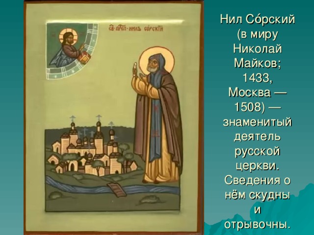 Нил Со́рский (в миру Николай Майков; 1433, Москва — 1508) —знаменитый деятель русской церкви. Сведения о нём скудны и отрывочны.