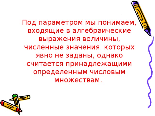 Под параметром мы понимаем, входящие в алгебраические выражения величины, численные значения которых явно не заданы, однако считается принадлежащими определенным числовым множествам.