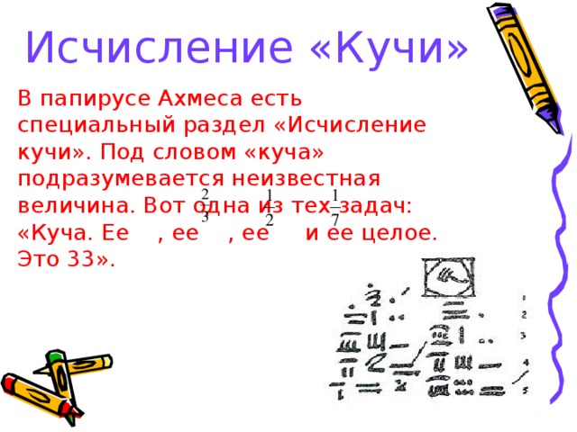 Исчисление «Кучи» В папирусе Ахмеса есть специальный раздел «Исчисление кучи». Под словом «куча» подразумевается неизвестная величина. Вот одна из тех задач: «Куча. Ее , ее , ее и ее целое. Это 33». , ее , ее  и ее целое. Это 33».