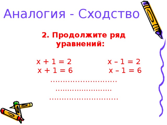 Аналогия - Сходство 2. Продолжите ряд уравнений:   x + 1 = 2 x – 1 = 2  x + 1 = 6 x – 1 = 6 ……………………… ........................ ……………………… .