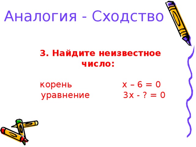 Аналогия - Сходство 3. Найдите неизвестное число:  корень x – 6 = 0  уравнение 3 x - ? = 0