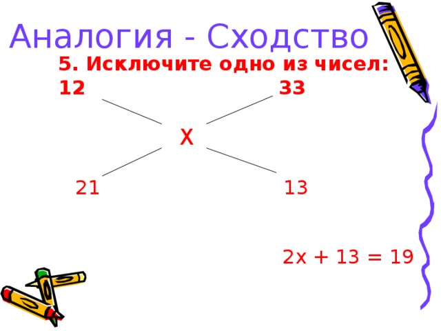 Аналогия - Сходство 5. Исключите одно из чисел: 12      33   Х 21 13 2 x + 13 = 19