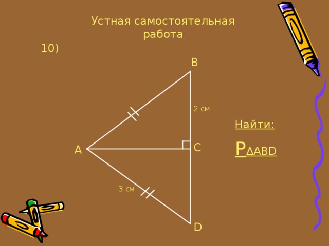 Устная самостоятельная работа 10 ) B 2 см Найти: P ∆ ABD C A 3 см D