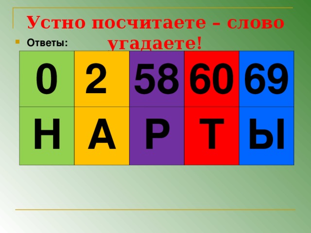 Устно посчитаете – слово угадаете! Ответы:  0 2 Н 58  А 60  Р 69  Т Ы