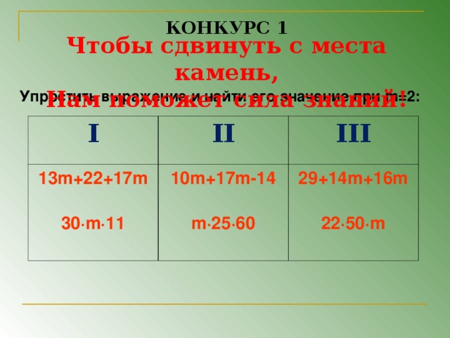 КОНКУРС 1 Чтобы сдвинуть с места камень, Нам поможет сила знаний! Упростить выражение и найти его значение при m =2:  I II 13m+22+17m  30∙m∙11 III 10m+17m-14  m∙25∙60 29+14m+16m  22∙50∙m