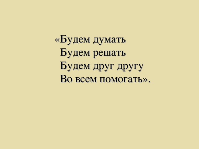 «Будем думать  Будем решать  Будем друг другу  Во всем помогать».