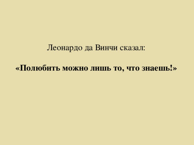 Леонардо да Винчи сказал: «Полюбить можно лишь то, что знаешь!»