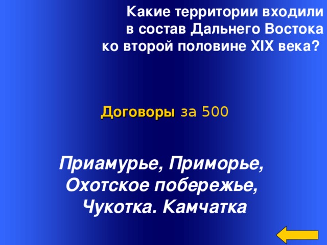 Какие территории входили  в состав Дальнего Востока  ко второй половине XIX века?     Договоры  за 500 Приамурье, Приморье, Охотское побережье, Чукотка. Камчатка Welcome to Power Jeopardy   © Don Link, Indian Creek School, 2004 You can easily customize this template to create your own Jeopardy game. Simply follow the step-by-step instructions that appear on Slides 1-3. 2