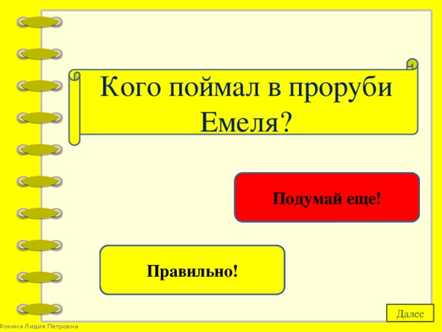 Кого поймал в проруби Емеля? золотую рыбку Подумай еще! щуку Правильно! Далее