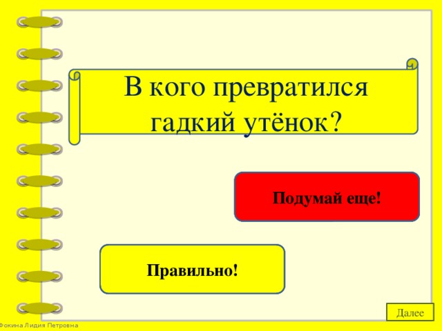 В кого превратился гадкий утёнок? в аиста Подумай еще! в лебедя Правильно! Далее