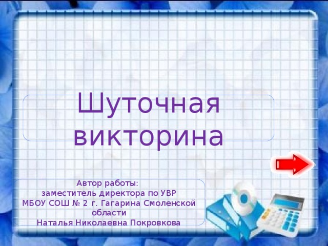 Шуточная викторина Автор работы: заместитель директора по УВР МБОУ СОШ № 2 г. Гагарина Смоленской области Наталья Николаевна Покровкова