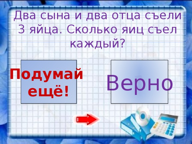 Два сына и два отца съели 3 яйца. Сколько яиц съел каждый? 1 3 Подумай Верно ещё!