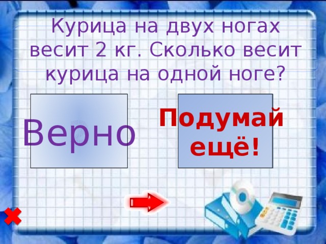 Курица на двух ногах весит 2 кг. Сколько весит курица на одной ноге? 2 1 Подумай Верно ещё!