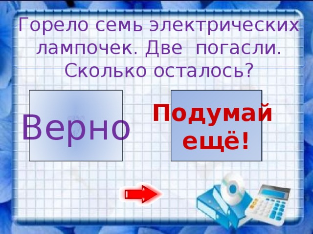 Горело семь электрических лампочек. Две  погасли. Сколько осталось? 7 5 Подумай Верно ещё!