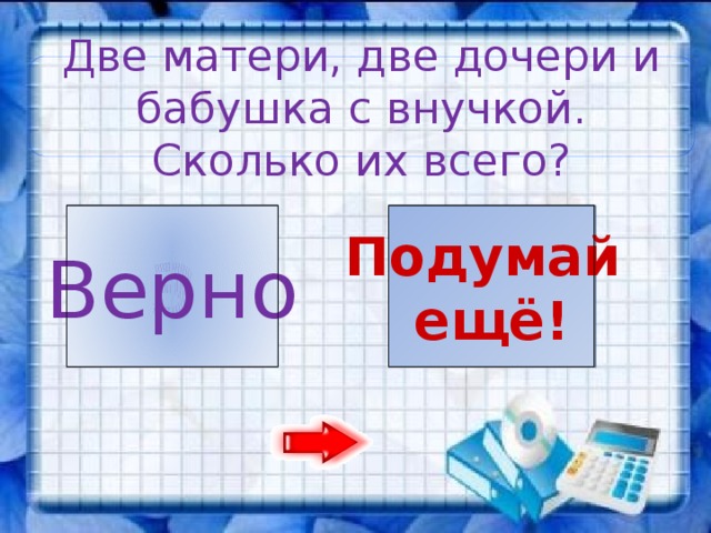 Две матери, две дочери и бабушка с внучкой. Сколько их всего? 3 6 Подумай Верно ещё!