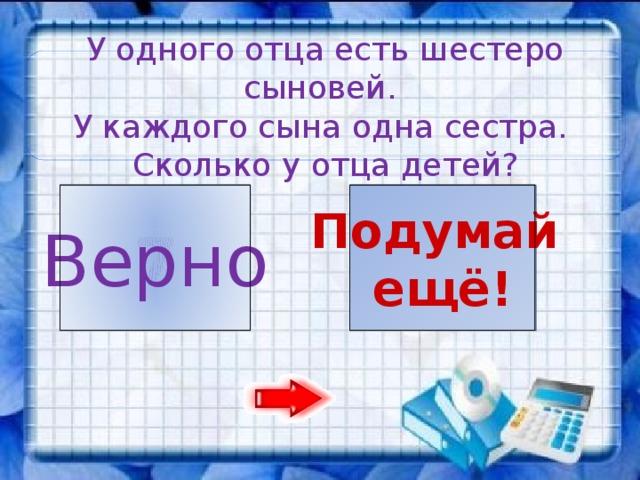 У одного отца есть шестеро сыновей. У каждого сына одна сестра. Сколько у отца детей? 7 14 Подумай Верно ещё!