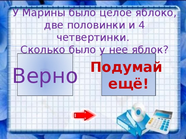 У Марины было целое яблоко, две половинки и 4 четвертинки. Сколько было у нее яблок? 3 4 Подумай Верно ещё!