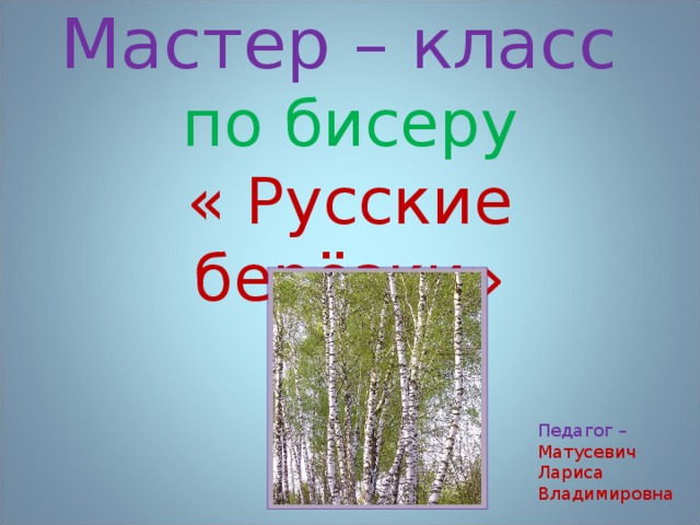 Мастер – класс  по бисеру  « Русские берёзки» Педагог – Матусевич Лариса Владимировна