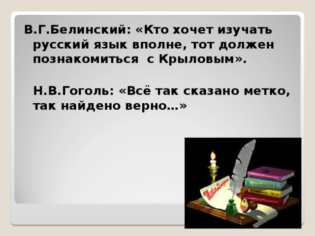 В.Г.Белинский: «Кто хочет изучать русский язык вполне, тот должен познакомиться с Крыловым».   Н.В.Гоголь: «Всё так сказано метко, так найдено верно…»