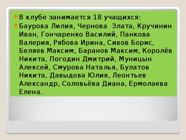 В клубе занимается 18 учащихся: Баурова Лилия, Чернова Злата, Кручинин Иван, Гончаренко Василий, Панкова Валерия, Рябова Ирина, Сивов Борис, Беляев Максим, Баранов Максим, Королёв Никита, Погодин Дмитрий, Муницын Алексей, Смурова Наталья, Булатов Никита, Давыдова Юлия, Леонтьев Александр, Соловьёва Диана, Ермолаева Елена.