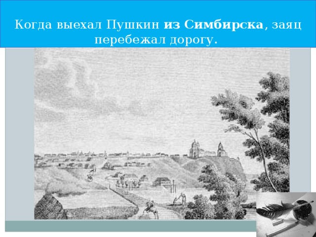 Когда выехал Пушкин из  Симбирска , заяц перебежал дорогу.