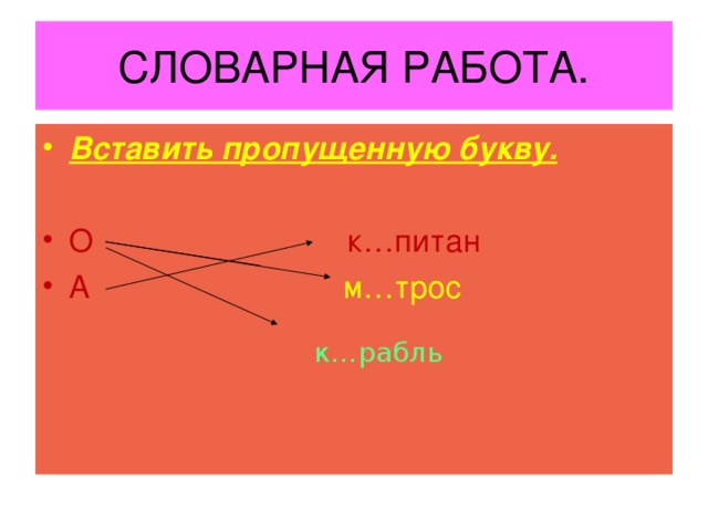 СЛОВАРНАЯ РАБОТА. Вставить пропущенную букву.  О к…питан А  м…трос к…рабль